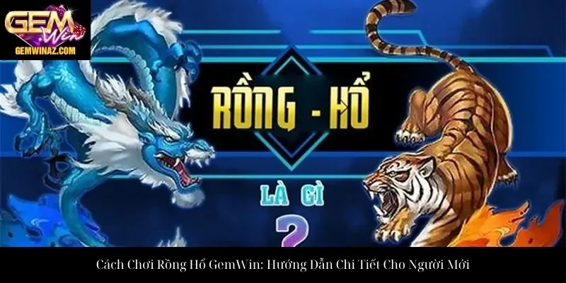 Cách Chơi Rồng Hổ GemWin: Hướng Dẫn Chi Tiết Cho Người Mới