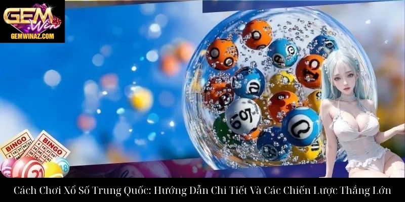 Cách Chơi Xổ Số Trung Quốc: Hướng Dẫn Chi Tiết Và Các Chiến Lược Thắng Lớn