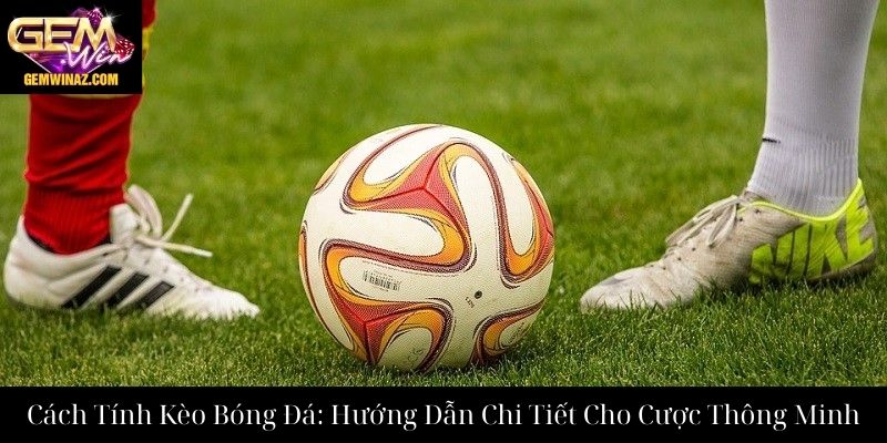 Cách Tính Kèo Bóng Đá: Hướng Dẫn Chi Tiết Cho Cược Thông Minh